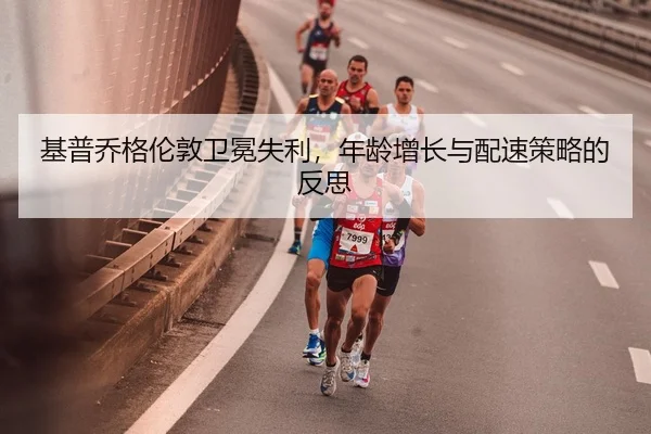 基普乔格伦敦卫冕失利，年龄增长与配速策略的反思