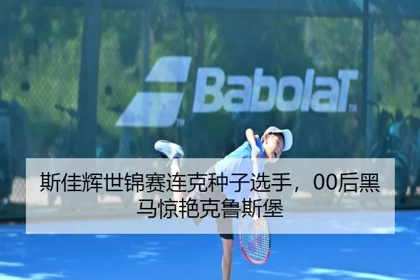 斯佳辉世锦赛连克种子选手，00后黑马惊艳克鲁斯堡