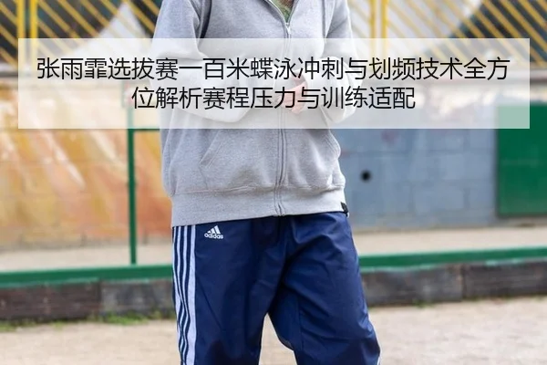 张雨霏选拔赛一百米蝶泳冲刺与划频技术全方位解析赛程压力与训练适配