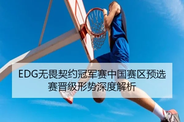 EDG无畏契约冠军赛中国赛区预选赛晋级形势深度解析