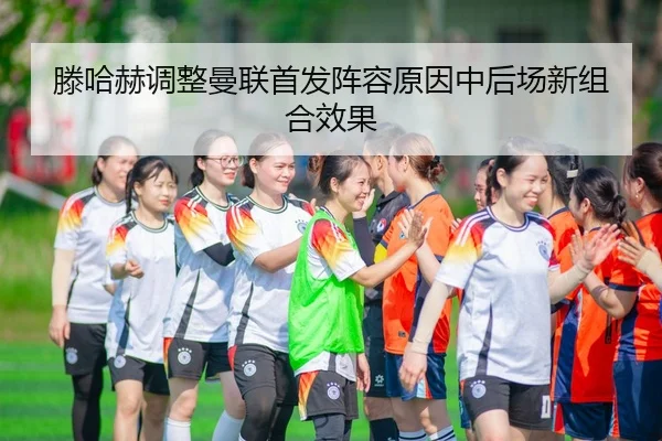 滕哈赫调整曼联首发阵容原因中后场新组合效果
