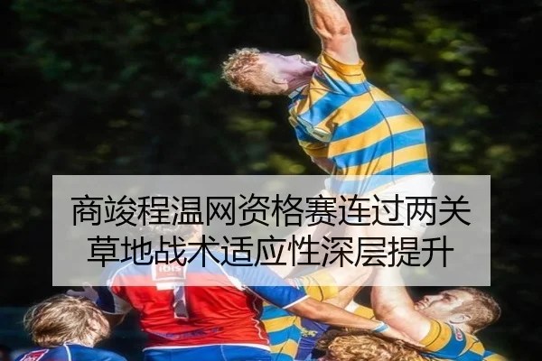 商竣程温网资格赛连过两关 草地战术适应性深层提升