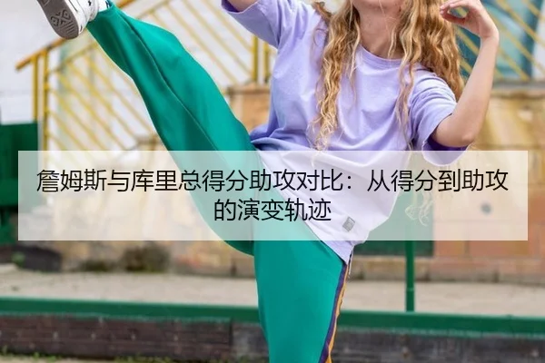 詹姆斯与库里总得分助攻对比：从得分到助攻的演变轨迹