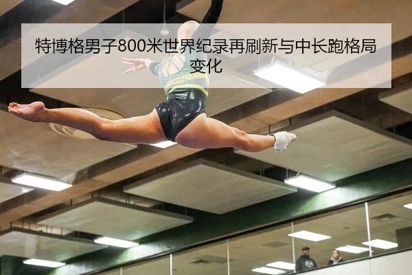 特博格男子800米世界纪录再刷新与中长跑格局变化