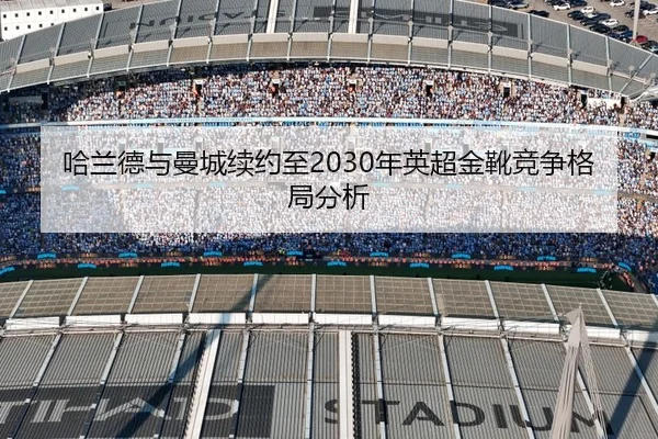 哈兰德与曼城续约至2030年英超金靴竞争格局分析
