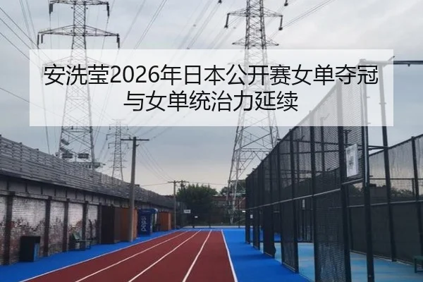安洗莹2026年日本公开赛女单夺冠与女单统治力延续