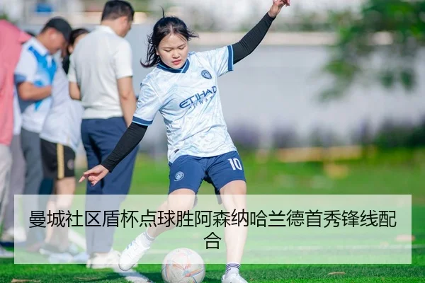 曼城社区盾杯点球胜阿森纳哈兰德首秀锋线配合