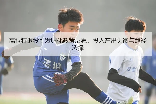 高拉特退役引发归化政策反思：投入产出失衡与路径选择